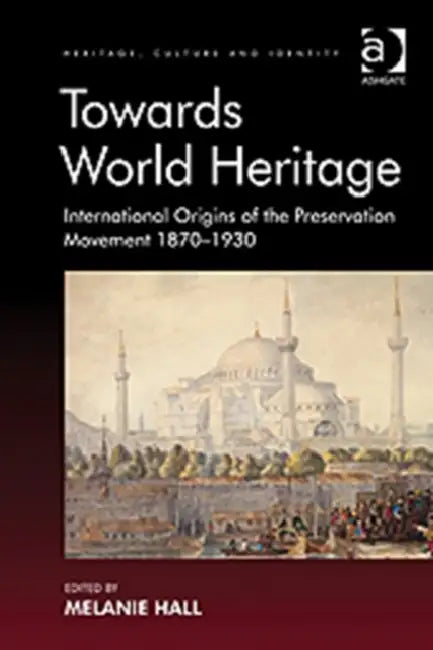 Towards World Heritage: International Origins of the Preservation Movement 1870-1930 by Melanie Hall
