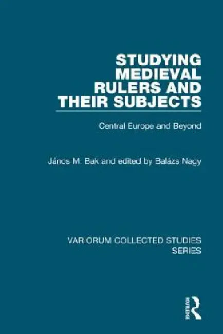 Studying Medieval Rulers and Their Subjects: Central Europe and Beyond by János M. Bak