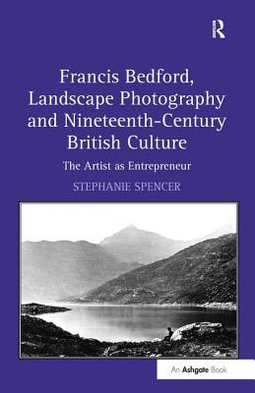 Francis Bedford, Landscape Photography and Nineteenth-Century British Culture: The Artist as Entrepreneur by Stephanie Spencer