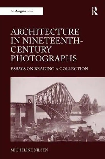 Architecture in Nineteenth-Century Photographs: Essays on Reading a Collection by Micheline Nilsen