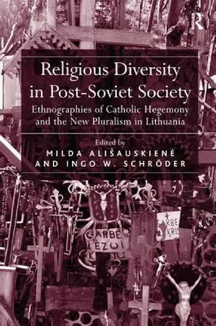 Religious Diversity in Post-Soviet Society: Ethnographies of Catholic Hegemony and the New Pluralism in Lithuania by Milda Ališauskiene