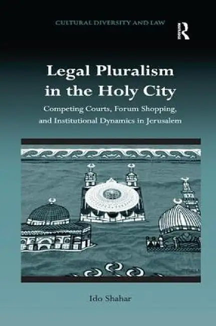 Legal Pluralism in the Holy City: Competing Courts, Forum Shopping, and Institutional Dynamics in Jerusalem by Ido Shahar