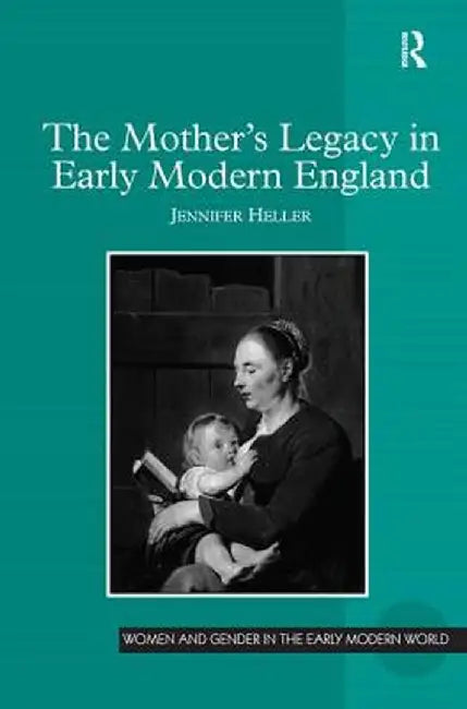 The Mother's Legacy in Early Modern England by Jennifer Heller