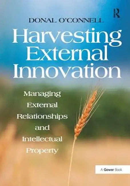 Harvesting External Innovation: Managing External Relationships and Intellectual Property by Donal O'Connell