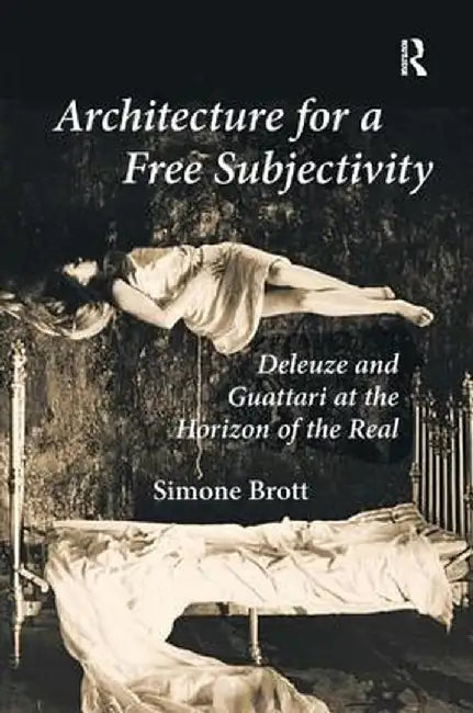Architecture for a Free Subjectivity: Deleuze and Guattari at the Horizon of the Real by Simone Brott