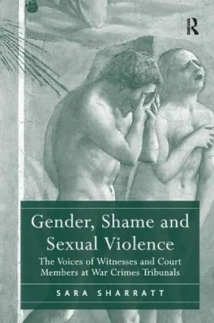 Gender, Shame and Sexual Violence: The Voices of Witnesses and Court Members at War Crimes Tribunals by Sara Sharratt