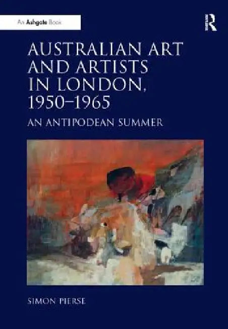 Australian Art and Artists in London, 1950-1965: An Antipodean Summer by Simon Pierse