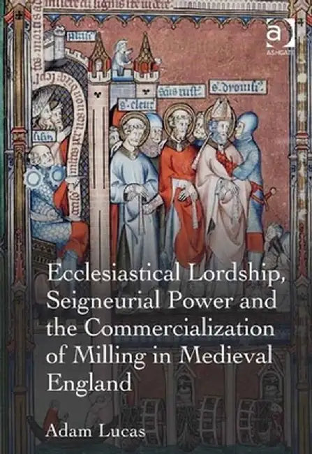 Ecclesiastical Lordship, Seigneurial Power, and the Commercialization of Milling in Medieval England by Adam Lucas