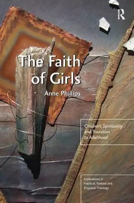 The Faith of Girls: Children's Spirituality and Transition to Adulthood by Anne Phillips