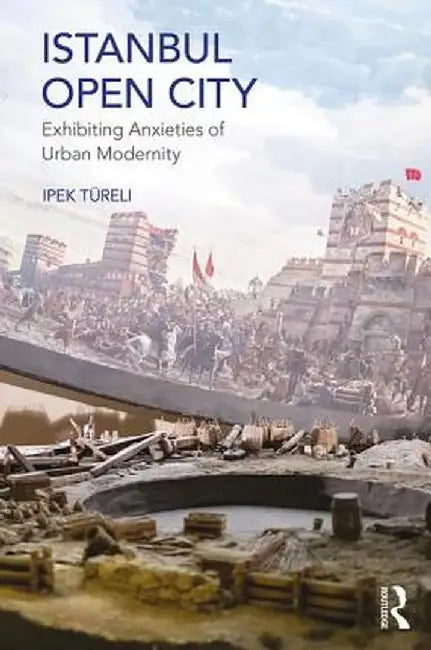 Istanbul, Open City: Exhibiting Anxieties of Urban Modernity by Ipek Türeli