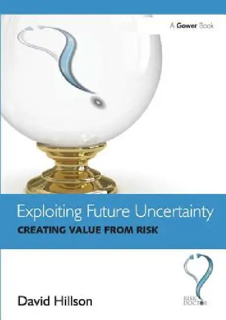 Exploiting Future Uncertainty: Creating Value from Risk by David Hillson