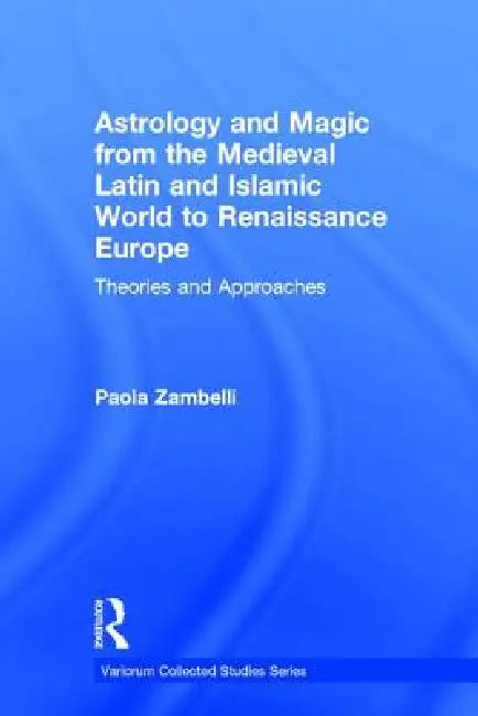 Astrology and Magic from the Medieval Latin and Islamic World to Renaissance Europe: Theories and Approaches by Paola Zambelli
