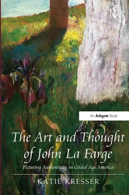 The Art and Thought of John La Farge: Picturing Authenticity in Gilded Age America by Katie Kresser