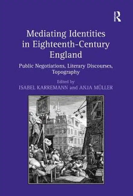 Mediating Identities in Eighteenth-Century England: Public Negotiations, Literary Discourses, Topography by Isabel Karremann