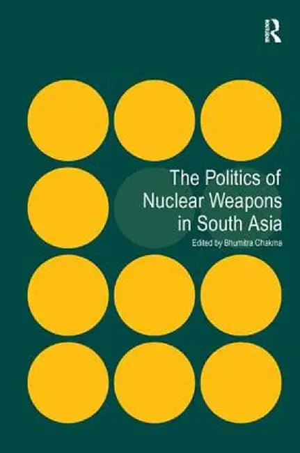 The Politics of Nuclear Weapons in South Asia by Bhumitra Chakma