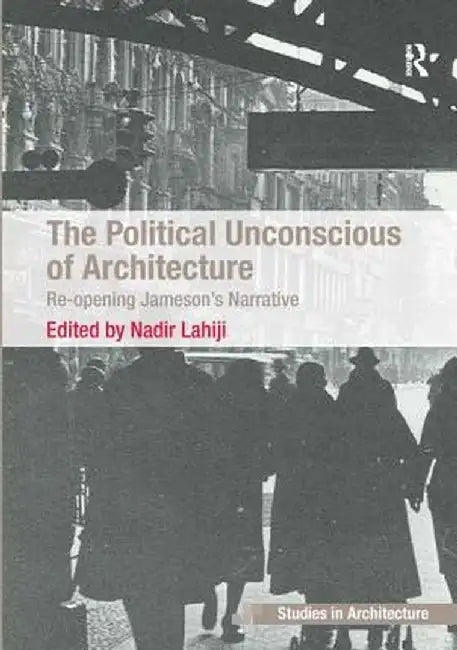 The Political Unconscious of Architecture: Re-Opening Jameson's Narrative by Nadir Lahiji
