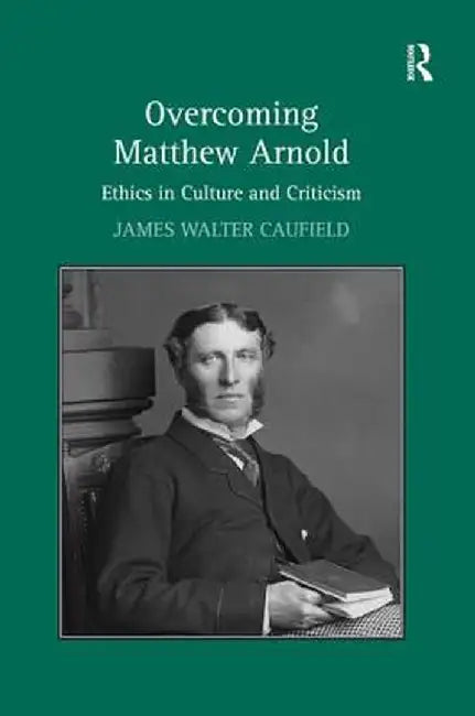 Overcoming Matthew Arnold: Ethics in Culture and Criticism by James Walter Caufield