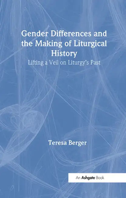 Gender Differences and the Making of Liturgical History: Lifting a Veil on Liturgy's Past by Teresa Berger