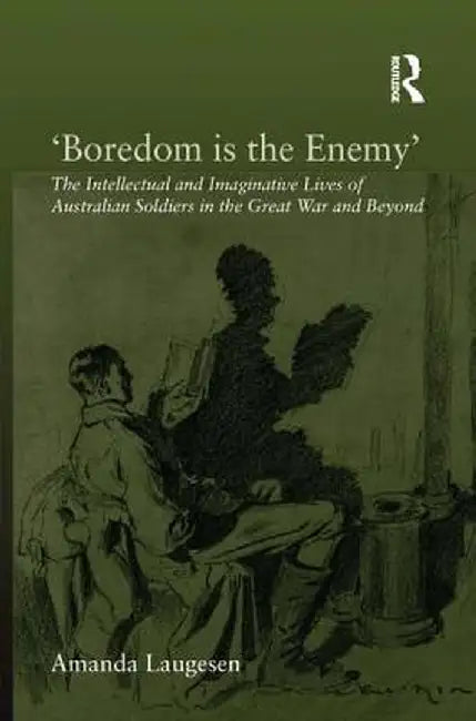 'Boredom Is the Enemy': The Intellectual and Imaginative Lives of Australian Soldiers in the Great War and Beyond by Amanda Laugesen