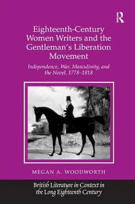 Eighteenth-Century Women Writers and the Gentleman's Liberation Movement: Independence, War, Masculinity, and the Novel, 1778�1818 by Megan A. Woodworth