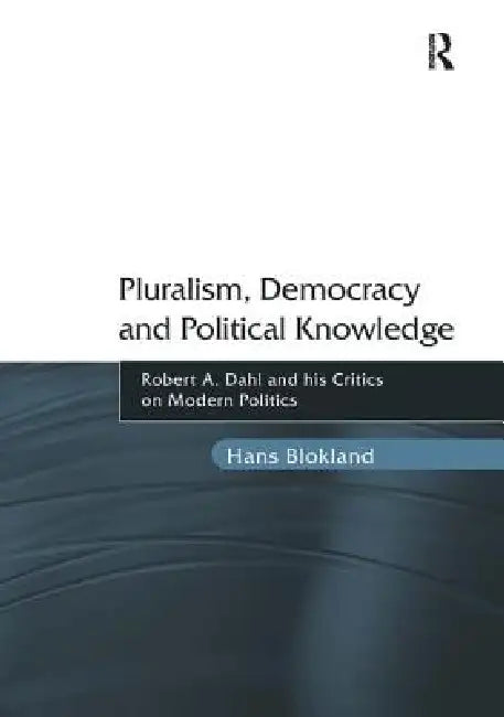 Pluralism, Democracy and Political Knowledge: Robert A. Dahl and His Critics on Modern Politics by Hans Blokland