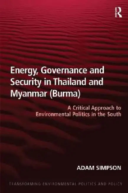 Energy, Governance and Security in Thailand and Myanmar (Burma): A Critical Approach to Environmental Politics in the South by Adam Simpson