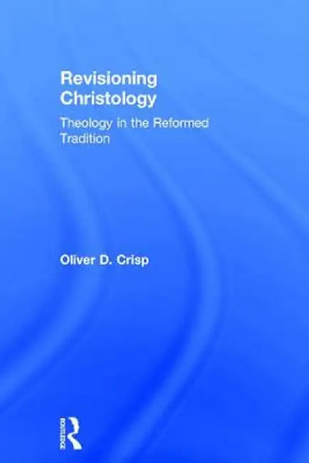 Revisioning Christology: Theology in the Reformed Tradition by Oliver D. Crisp