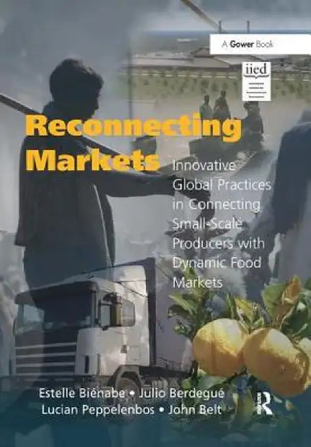 Reconnecting Markets: Innovative Global Practices in Connecting Small-Scale Producers with Dynamic Food Markets by Estelle Biénabe
