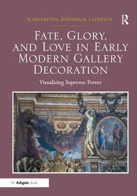 Fate, Glory, and Love in Early Modern Gallery Decoration: Visualizing Supreme Power by Margaretha Ross Lagerlöf