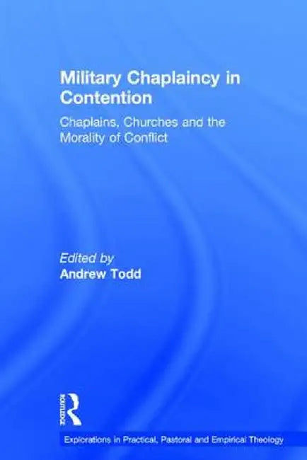 Military Chaplaincy in Contention: Chaplains, Churches and the Morality of Conflict by Andrew Todd