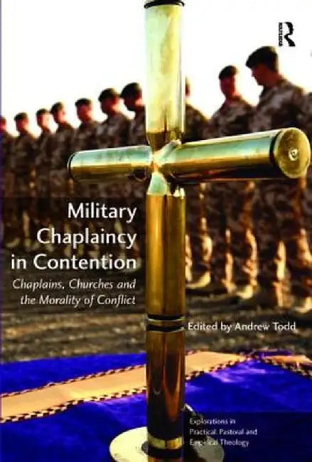 Military Chaplaincy in Contention: Chaplains, Churches and the Morality of Conflict by Andrew Todd
