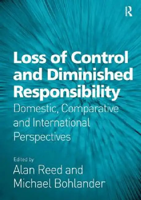 Loss of Control and Diminished Responsibility: Domestic, Comparative and International Perspectives by Alan Reed