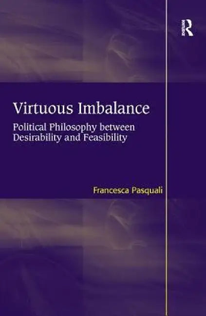Virtuous Imbalance: Political Philosophy between Desirability and Feasibility by Francesca Pasquali