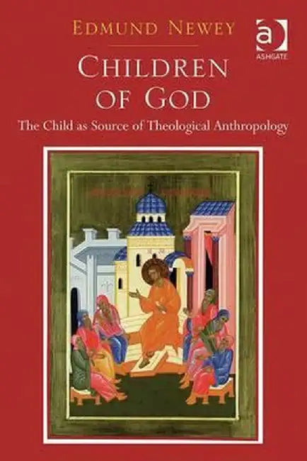 Children of God: The Child as Source of Theological Anthropology by Edmund Newey