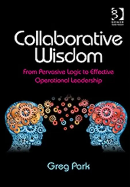 Collaborative Wisdom: From Pervasive Logic to Effective Operational Leadership by Greg Park