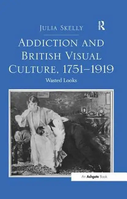 Addiction and British Visual Culture, 1751-1919: Wasted Looks by Julia Skelly