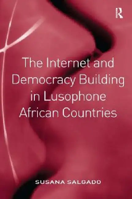 The Internet and Democracy Building in Lusophone African Countries by Susana Salgado