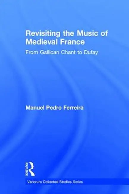 Revisiting the Music of Medieval France: From Gallican Chant to Dufay by Manuel Pedro Ferreira