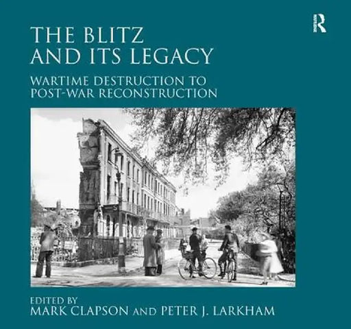 The Blitz and Its Legacy: Wartime Destruction to Post-War Reconstruction by Peter J. Larkham