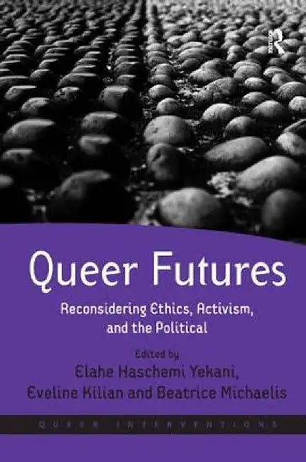 Queer Futures: Reconsidering Ethics, Activism, and the Political. Edited by Elahe Haschemi Yekani, Eveline Kilian and Beatrice Michaelis by Elahe Haschemi Yekani