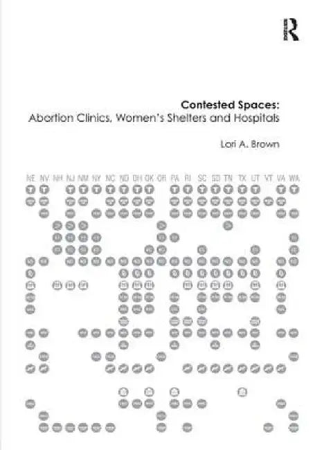 Contested Spaces: Abortion Clinics, Women's Shelters and Hospitals: Politicizing the Female Body by Lori A. Brown
