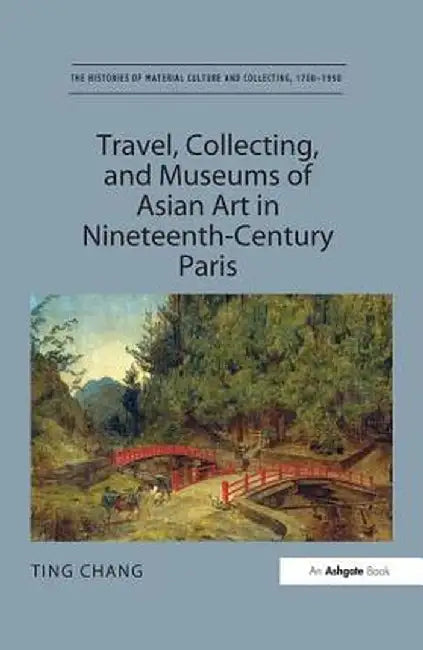 Travel, Collecting, and Museums of Asian Art in Nineteenth-Century Paris by Ting Chang