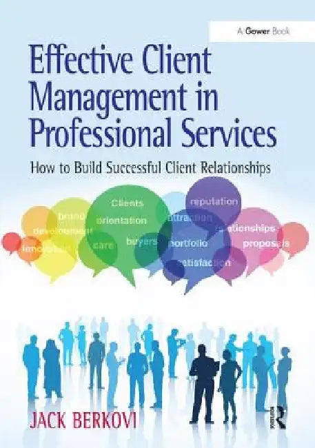 Effective Client Management in Professional Services: How to Build Successful Client Relationships by Jack Berkovi