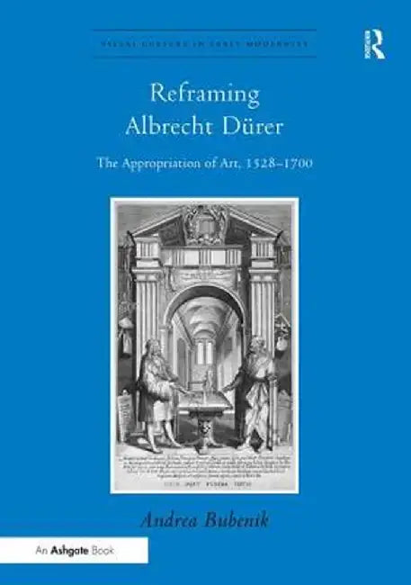 Reframing Albrecht Dürer: The Appropriation of Art, 1528-1700 by Andrea Bubenik