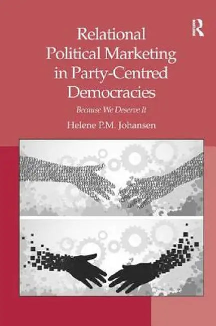Relational Political Marketing in Party-Centred Democracies: Because We Deserve It by Helene P.M. Johansen
