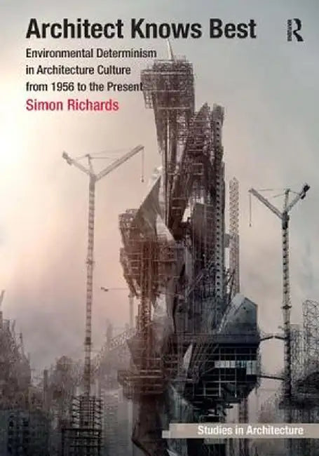 Architect Knows Best: Environmental Determinism in Architecture Culture from 1956 to the Present by Simon Richards