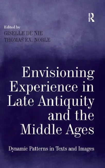 Envisioning Experience in Late Antiquity and the Middle Ages: Dynamic Patterns in Texts and Images by Giselle de Nie, Thomas F. X. Noble