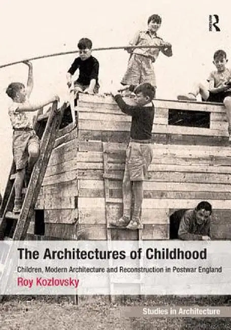The Architectures of Childhood: Children, Modern Architecture and Reconstruction in Postwar England by Roy Kozlovsky