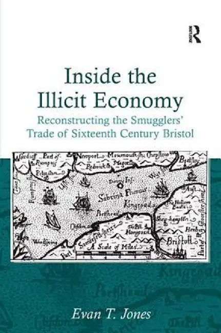 Inside the Illicit Economy: Reconstructing the Smugglers' Trade of Sixteenth Century Bristol by Evan T. Jones