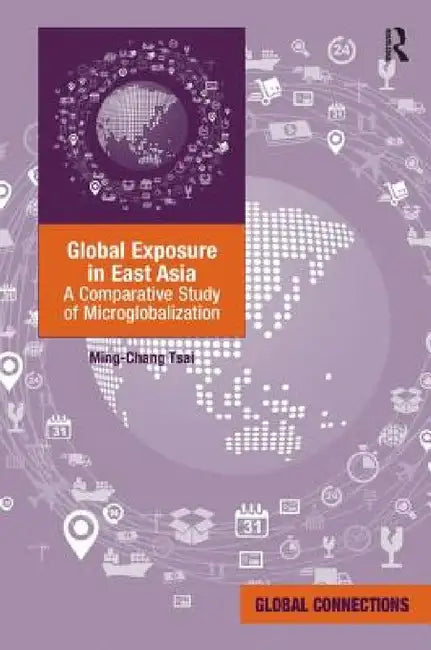 Global Exposure in East Asia: A Comparative Study of Microglobalization by Ming-Chang Tsai